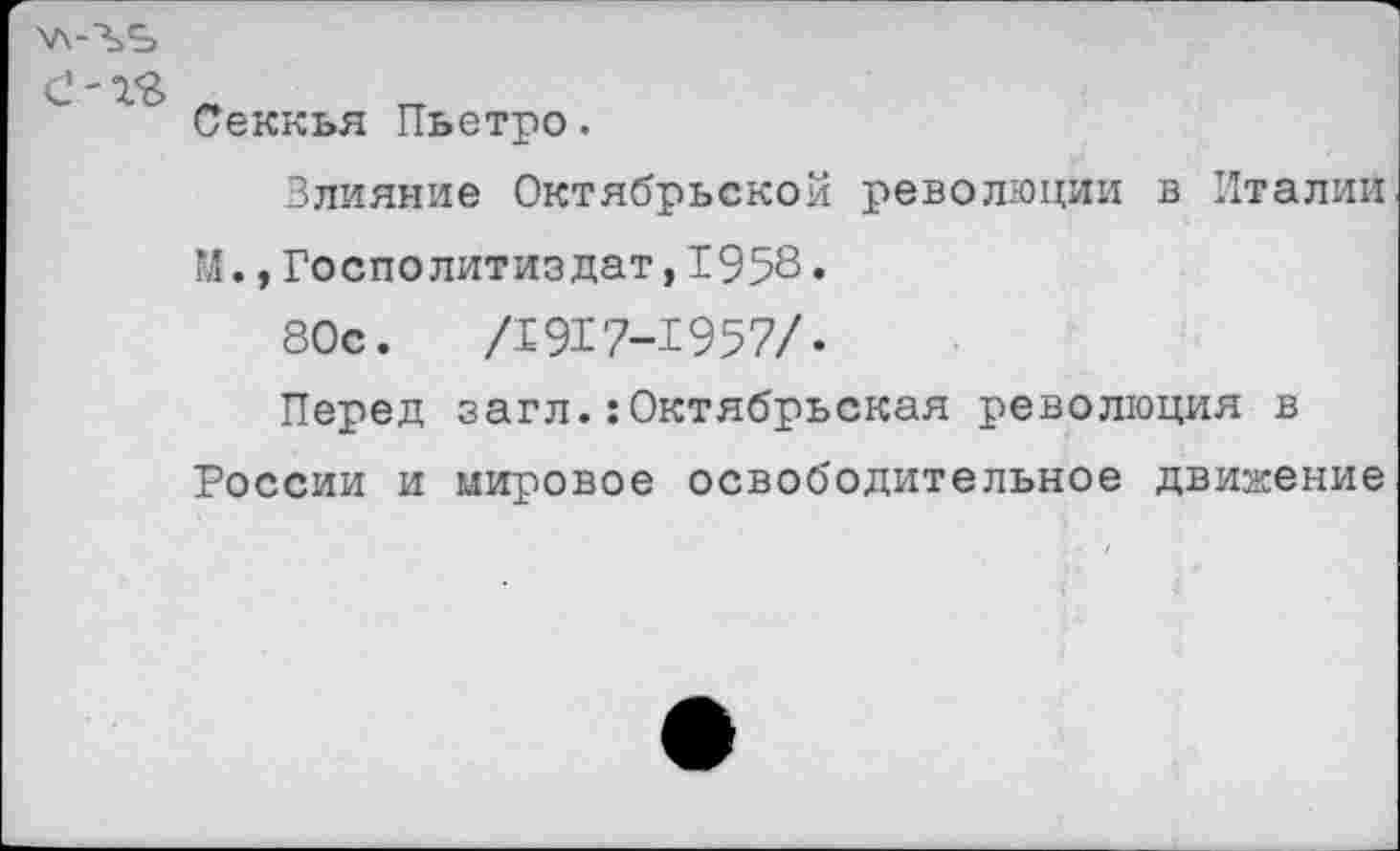 ﻿Секкья Пьетро.
Влияние Октябрьской революции в Италии И.,Госполитиздат,1958•
80с.	/1917-1957/.
Перед загл.:Октябрьская революция в России и мировое освободительное движение